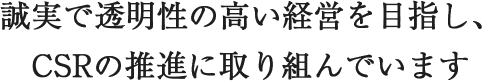 誠実で透明性の高い経営を目指し、CSRの推進に取り組んでいます