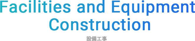 Facilities and Equipment Construction 設備工事