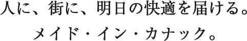 人に、街に、明日の快適を届ける。メイド・イン・カナック。