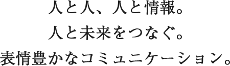 人と人、人と情報。人と未来をつなぐ。表情豊かなコミュニケーション。