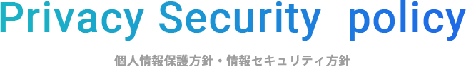 Privacy Security  policy 個人情報保護方針・情報セキュリティ方針