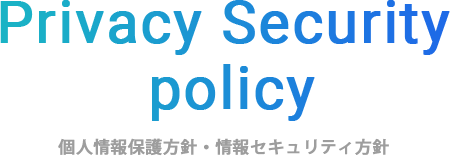 Privacy Security  policy 個人情報保護方針・情報セキュリティ方針