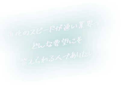 進化のスピードが速い業界で、どんな要望にも答えられる人でありたい。
